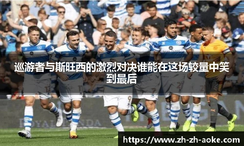 巡游者与斯旺西的激烈对决谁能在这场较量中笑到最后