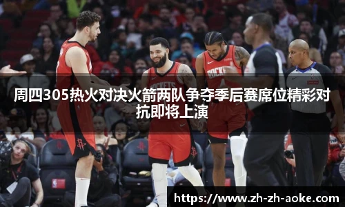 周四305热火对决火箭两队争夺季后赛席位精彩对抗即将上演