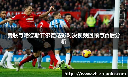 曼联与哈德斯菲尔德精彩对决视频回顾与赛后分析