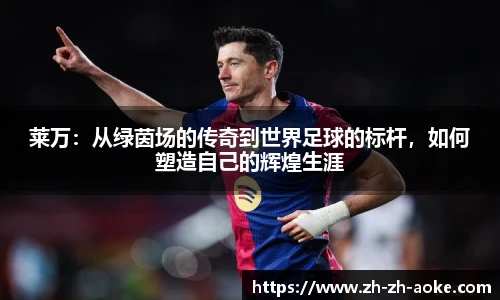 莱万：从绿茵场的传奇到世界足球的标杆，如何塑造自己的辉煌生涯