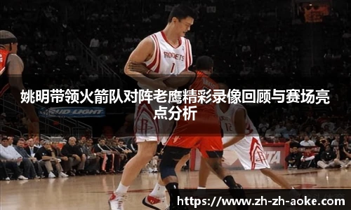 姚明带领火箭队对阵老鹰精彩录像回顾与赛场亮点分析