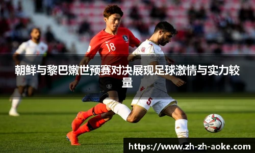 朝鲜与黎巴嫩世预赛对决展现足球激情与实力较量