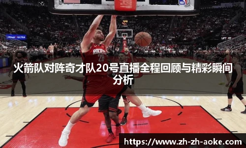 火箭队对阵奇才队20号直播全程回顾与精彩瞬间分析