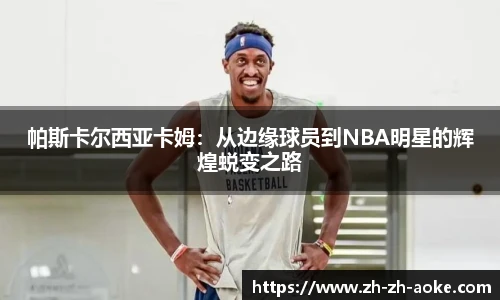 帕斯卡尔西亚卡姆：从边缘球员到NBA明星的辉煌蜕变之路